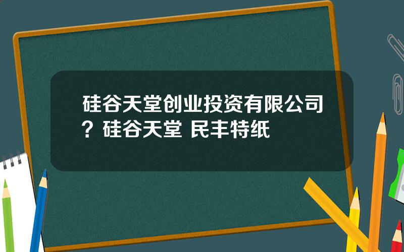 硅谷天堂创业投资有限公司？硅谷天堂 民丰特纸